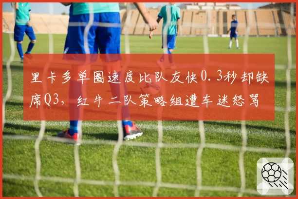 里卡多单圈速度比队友快0.3秒却缺席Q3，红牛二队策略组遭车迷怒骂