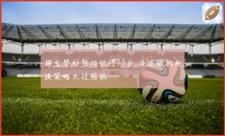 掘金替补场均仅得15分 马龙被批轮换策略太过固执