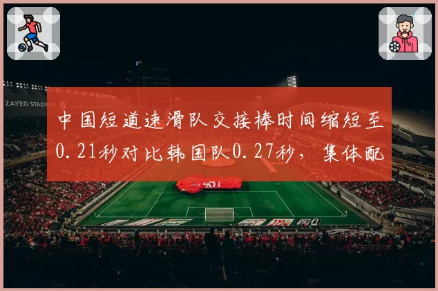 中国短道速滑队交接棒时间缩短至0.21秒对比韩国队0.27秒，集体配合精度成金牌争夺关键