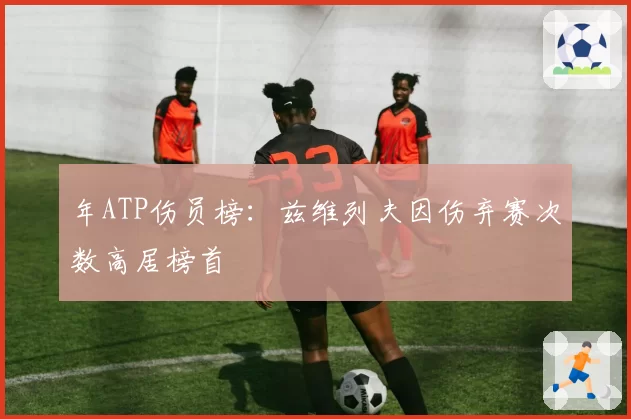 年ATP伤员榜：兹维列夫因伤弃赛次数高居榜首