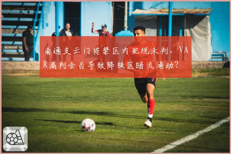 南通支云门将禁区内犯规未判，VAR漏判会否导致降级区暗流涌动？