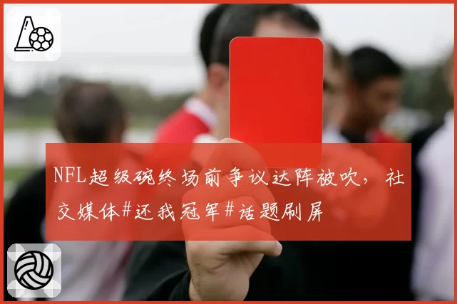 NFL超级碗终场前争议达阵被吹，社交媒体#还我冠军#话题刷屏
