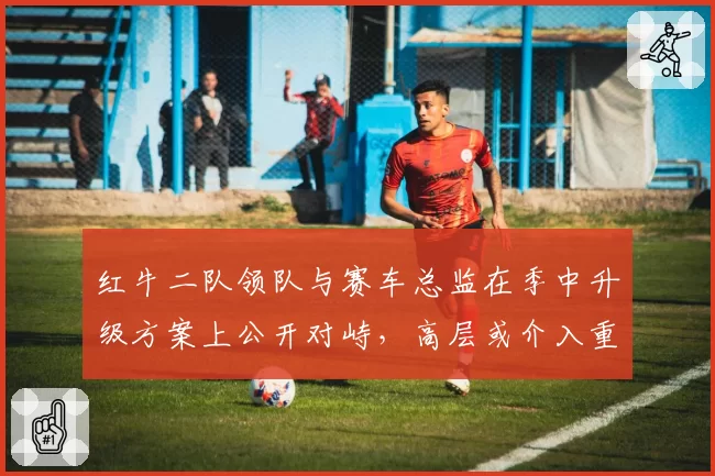 红牛二队领队与赛车总监在季中升级方案上公开对峙，高层或介入重组管理层