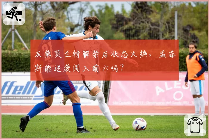 灰熊莫兰特解禁后状态火热，孟菲斯能逆袭闯入前六吗？